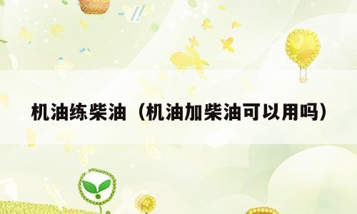 机油练柴油（机油加柴油可以用吗）