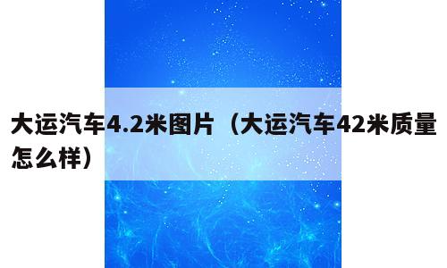 大运汽车4.2米图片（大运汽车42米质量怎么样）