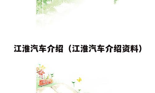 江淮汽车介绍（江淮汽车介绍资料）
