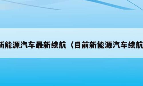 新能源汽车最新续航（目前新能源汽车续航）