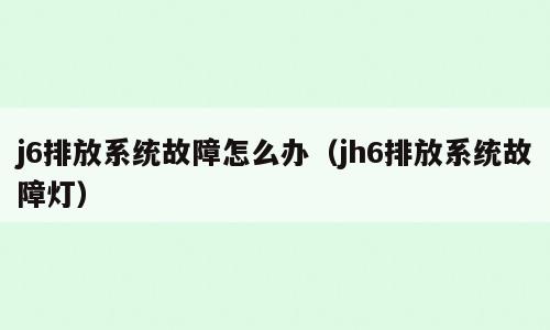 j6排放系统故障怎么办（jh6排放系统故障灯）