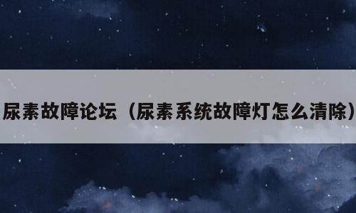 尿素故障论坛（尿素系统故障灯怎么清除）