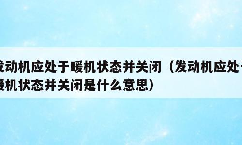 发动机应处于暖机状态并关闭（发动机应处于暖机状态并关闭是什么意思）