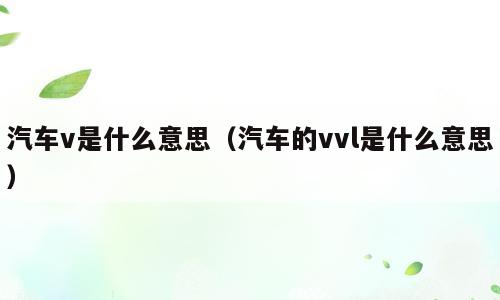 汽车v是什么意思（汽车的vvl是什么意思）
