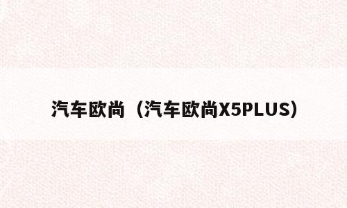 汽车欧尚（汽车欧尚X5PLUS）