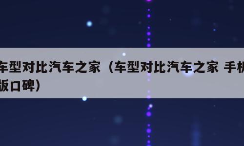 车型对比汽车之家（车型对比汽车之家 手机版口碑）