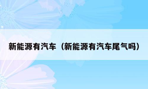 新能源有汽车（新能源有汽车尾气吗）
