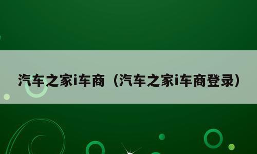 汽车之家i车商（汽车之家i车商登录）