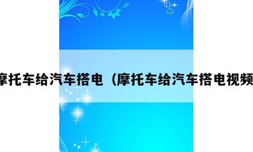 摩托车给汽车搭电（摩托车给汽车搭电视频）