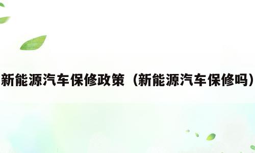 新能源汽车保修政策（新能源汽车保修吗）