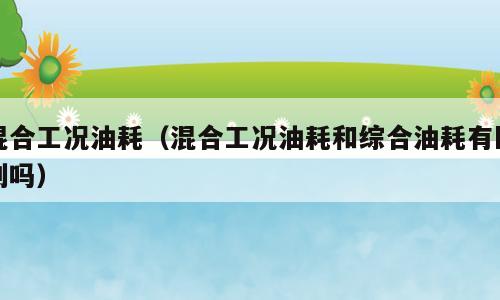 混合工况油耗（混合工况油耗和综合油耗有区别吗）