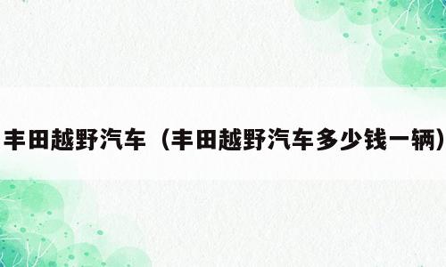 丰田越野汽车（丰田越野汽车多少钱一辆）