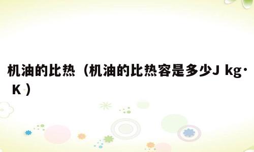 机油的比热（机油的比热容是多少J kg· K ）