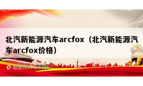 北汽新能源汽车arcfox（北汽新能源汽车arcfox价格）