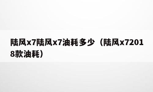 陆风x7陆风x7油耗多少（陆风x72018款油耗）