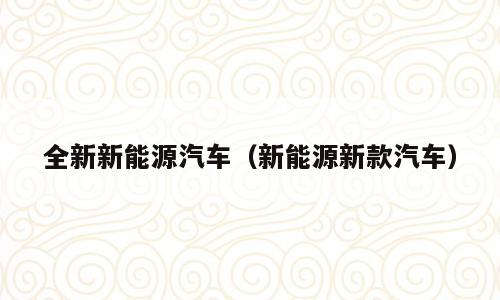 全新新能源汽车（新能源新款汽车）