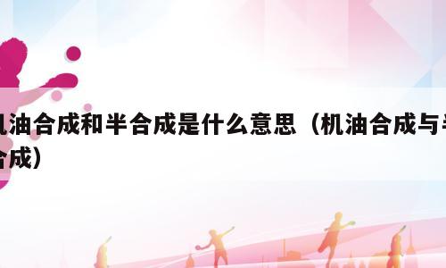 机油合成和半合成是什么意思（机油合成与半合成）