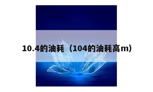10.4的油耗（104的油耗高m）