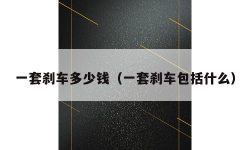 一套刹车多少钱（一套刹车包括什么）