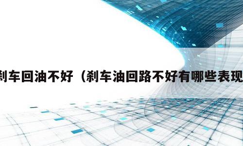 刹车回油不好（刹车油回路不好有哪些表现）