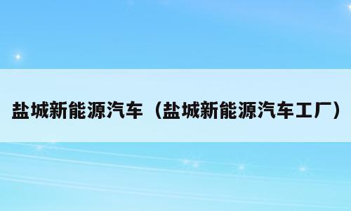 盐城新能源汽车（盐城新能源汽车工厂）