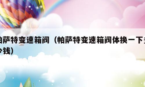 帕萨特变速箱阀（帕萨特变速箱阀体换一下多少钱）