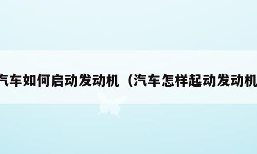 汽车如何启动发动机（汽车怎样起动发动机）