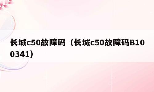 长城c50故障码（长城c50故障码B100341）