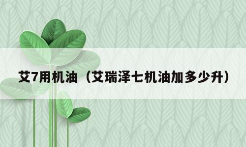 艾7用机油（艾瑞泽七机油加多少升）