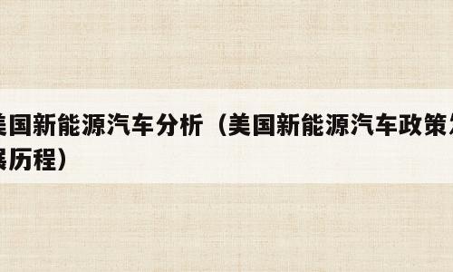 美国新能源汽车分析（美国新能源汽车政策发展历程）