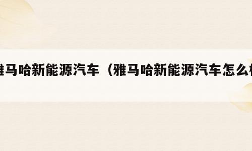 雅马哈新能源汽车（雅马哈新能源汽车怎么样）