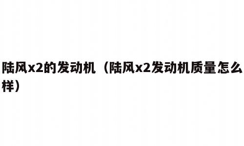 陆风x2的发动机（陆风x2发动机质量怎么样）