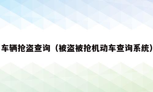 车辆抢盗查询（被盗被抢机动车查询系统）