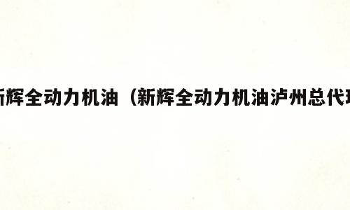 新辉全动力机油（新辉全动力机油泸州总代理）
