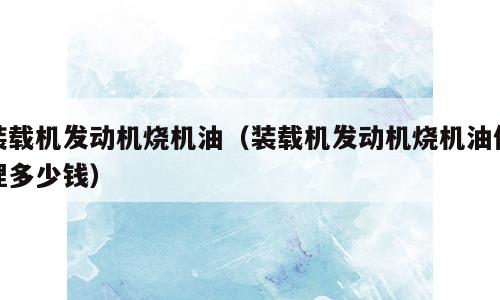 装载机发动机烧机油（装载机发动机烧机油修理多少钱）