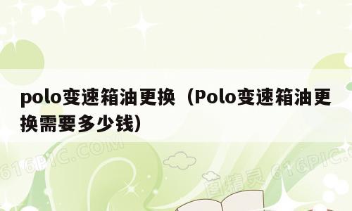 polo变速箱油更换（Polo变速箱油更换需要多少钱）