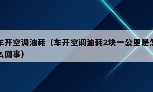 车开空调油耗（车开空调油耗2块一公里是怎么回事）