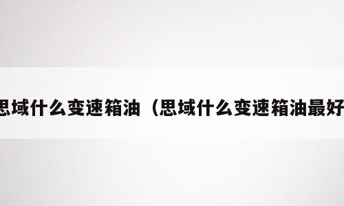 思域什么变速箱油（思域什么变速箱油最好）