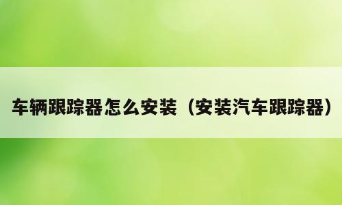 车辆跟踪器怎么安装（安装汽车跟踪器）