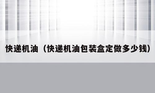 快递机油（快递机油包装盒定做多少钱）