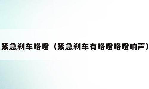 紧急刹车咯噔（紧急刹车有咯噔咯噔响声）