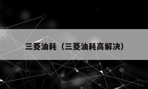 三菱油耗（三菱油耗高解决）