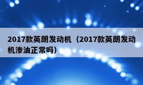 2017款英朗发动机（2017款英朗发动机渗油正常吗）