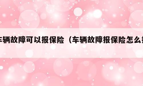 车辆故障可以报保险（车辆故障报保险怎么报）