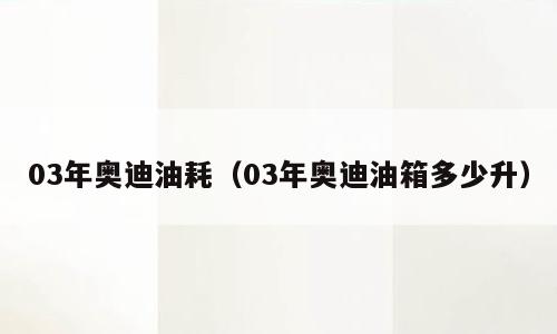 03年奥迪油耗（03年奥迪油箱多少升）