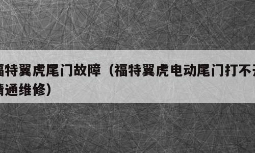 福特翼虎尾门故障（福特翼虎电动尾门打不开精通维修）