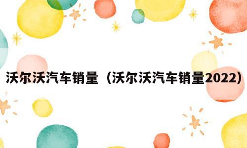 沃尔沃汽车销量（沃尔沃汽车销量2022）
