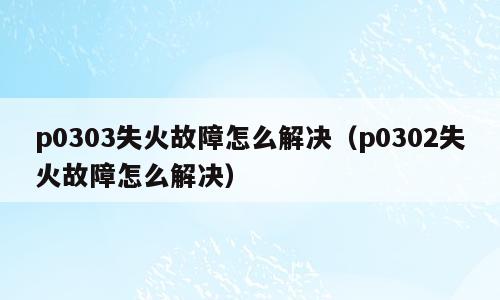 p0303失火故障怎么解决（p0302失火故障怎么解决）