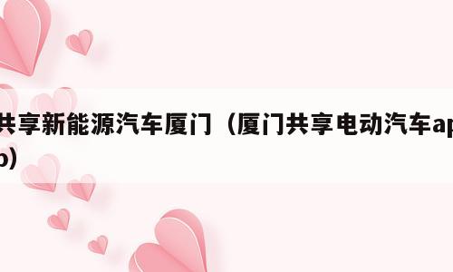 共享新能源汽车厦门（厦门共享电动汽车app）