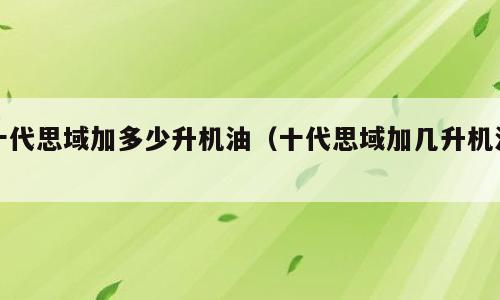 十代思域加多少升机油（十代思域加几升机油）